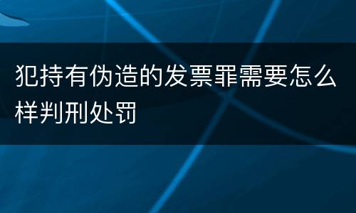 犯持有伪造的发票罪需要怎么样判刑处罚