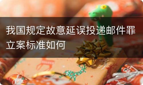 我国规定故意延误投递邮件罪立案标准如何