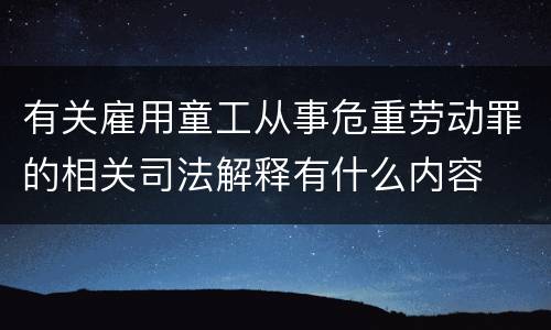 有关雇用童工从事危重劳动罪的相关司法解释有什么内容
