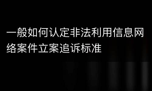 一般如何认定非法利用信息网络案件立案追诉标准