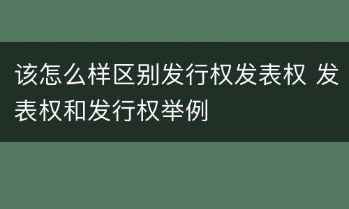 该怎么样区别发行权发表权 发表权和发行权举例