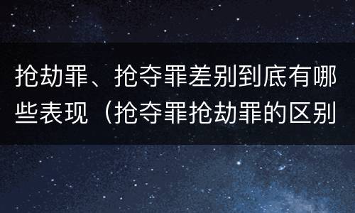 抢劫罪、抢夺罪差别到底有哪些表现（抢夺罪抢劫罪的区别）