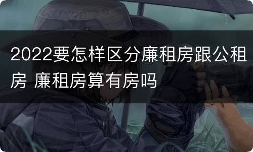 2022要怎样区分廉租房跟公租房 廉租房算有房吗