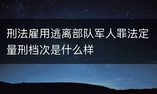 刑法雇用逃离部队军人罪法定量刑档次是什么样