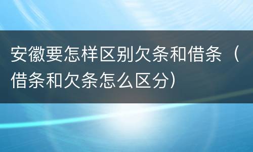 安徽要怎样区别欠条和借条（借条和欠条怎么区分）
