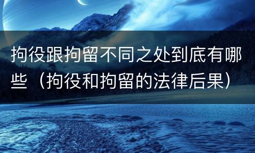 拘役跟拘留不同之处到底有哪些（拘役和拘留的法律后果）