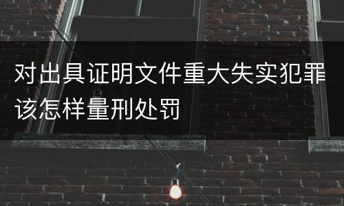对出具证明文件重大失实犯罪该怎样量刑处罚