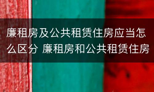 廉租房及公共租赁住房应当怎么区分 廉租房和公共租赁住房有什么区别