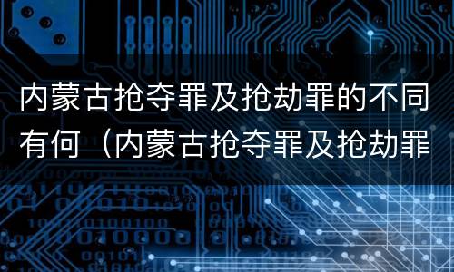内蒙古抢夺罪及抢劫罪的不同有何（内蒙古抢夺罪及抢劫罪的不同有何规定）