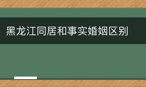 黑龙江同居和事实婚姻区别
