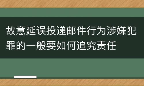 故意延误投递邮件行为涉嫌犯罪的一般要如何追究责任
