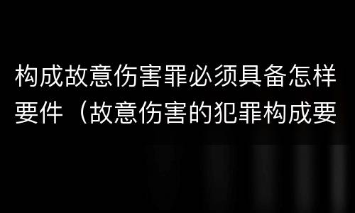 构成故意伤害罪必须具备怎样要件（故意伤害的犯罪构成要件）