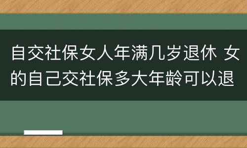 自交社保女人年满几岁退休 女的自己交社保多大年龄可以退休