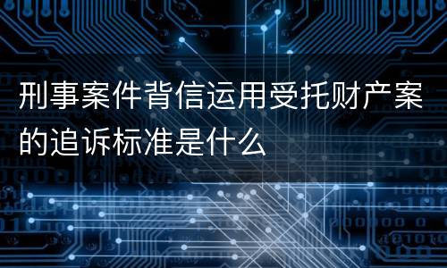 刑事案件背信运用受托财产案的追诉标准是什么
