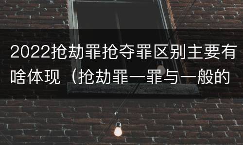 2022抢劫罪抢夺罪区别主要有啥体现（抢劫罪一罪与一般的抢劫罪区别）