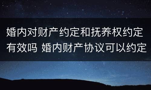 婚内对财产约定和抚养权约定有效吗 婚内财产协议可以约定抚养权吗