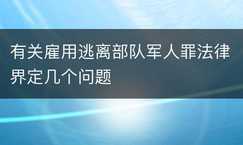有关雇用逃离部队军人罪法律界定几个问题