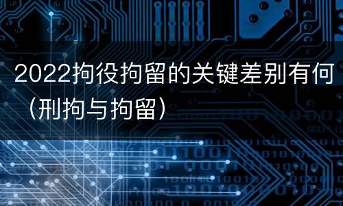 2022拘役拘留的关键差别有何（刑拘与拘留）