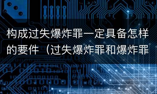 构成过失爆炸罪一定具备怎样的要件（过失爆炸罪和爆炸罪）