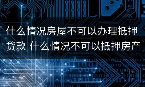 什么情况房屋不可以办理抵押贷款 什么情况不可以抵押房产贷款