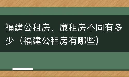 福建公租房、廉租房不同有多少（福建公租房有哪些）