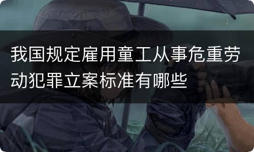 我国规定雇用童工从事危重劳动犯罪立案标准有哪些