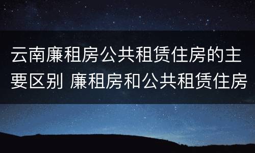 云南廉租房公共租赁住房的主要区别 廉租房和公共租赁住房的区别