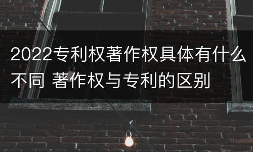 2022专利权著作权具体有什么不同 著作权与专利的区别