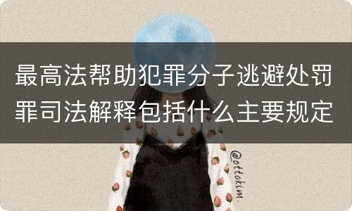 最高法帮助犯罪分子逃避处罚罪司法解释包括什么主要规定