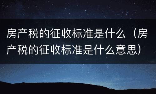 房产税的征收标准是什么（房产税的征收标准是什么意思）
