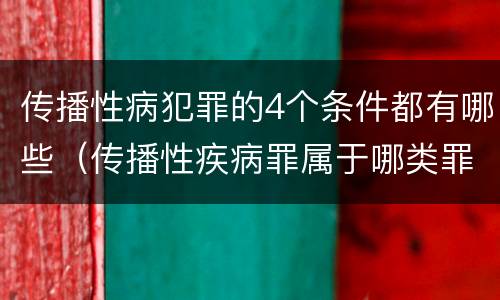 传播性病犯罪的4个条件都有哪些（传播性疾病罪属于哪类罪）