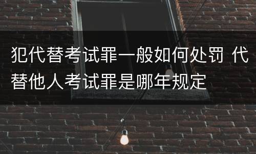 犯代替考试罪一般如何处罚 代替他人考试罪是哪年规定