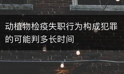 动植物检疫失职行为构成犯罪的可能判多长时间