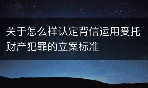 关于怎么样认定背信运用受托财产犯罪的立案标准