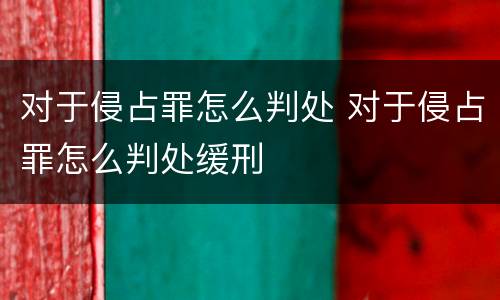 对于侵占罪怎么判处 对于侵占罪怎么判处缓刑