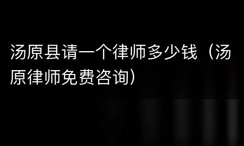 汤原县请一个律师多少钱（汤原律师免费咨询）
