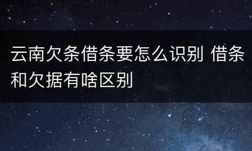 云南欠条借条要怎么识别 借条和欠据有啥区别
