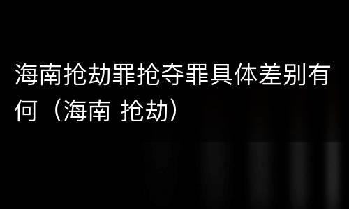海南抢劫罪抢夺罪具体差别有何（海南 抢劫）