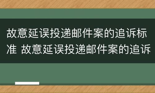 故意延误投递邮件案的追诉标准 故意延误投递邮件案的追诉标准是