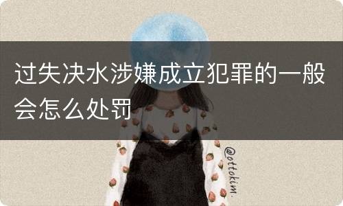 过失决水涉嫌成立犯罪的一般会怎么处罚