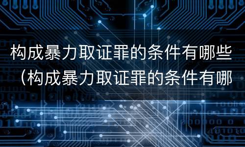 构成暴力取证罪的条件有哪些（构成暴力取证罪的条件有哪些呢）