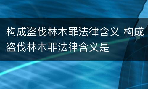 构成盗伐林木罪法律含义 构成盗伐林木罪法律含义是