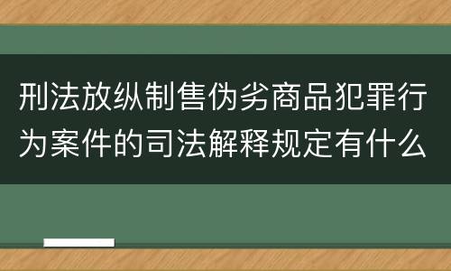 刑法放纵制售伪劣商品犯罪行为案件的司法解释规定有什么重要内容