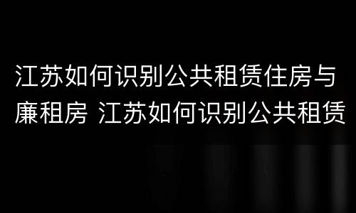 江苏如何识别公共租赁住房与廉租房 江苏如何识别公共租赁住房与廉租房的关系