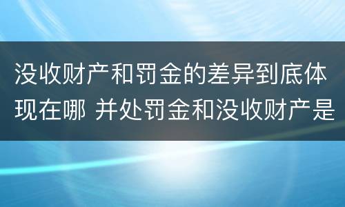 没收财产和罚金的差异到底体现在哪 并处罚金和没收财产是什么意思