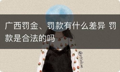 广西罚金、罚款有什么差异 罚款是合法的吗