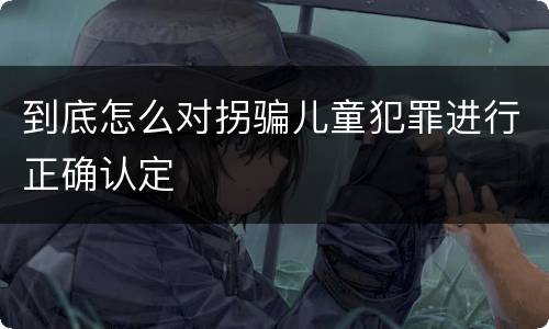 到底怎么对拐骗儿童犯罪进行正确认定