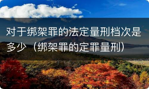 对于绑架罪的法定量刑档次是多少（绑架罪的定罪量刑）