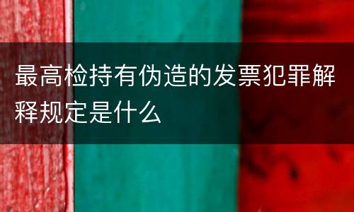 最高检持有伪造的发票犯罪解释规定是什么
