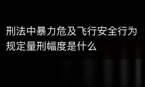 刑法中暴力危及飞行安全行为规定量刑幅度是什么